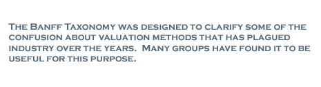 The Banff Taxonomy was designed to clarify some of the confusion about valuation methods that has plagues industry over the years. Many groups have found it to be useful for this purpose.