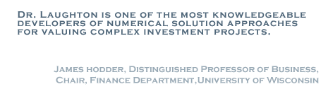 Dr. Laughton is one of the most kowledgeable developers of numerical solution approaches for valuing complex investment projects. - James Hodder, Distinguished Professor of Business. Chair, Finance Department, University of Wisconsin