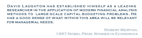 David Laughton has established himself as a leading researcher in the application of modern financial analysis methods to large-scale capital budgeting problems. He has a good sense of what within this area will be relevant for managerial needs. - Robert Merton, 1997 Novel Prize Winner in Economics
